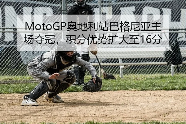 MotoGP奥地利站巴格尼亚主场夺冠，积分优势扩大至16分